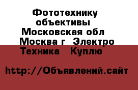 Фототехнику  объективы - Московская обл., Москва г. Электро-Техника » Куплю   